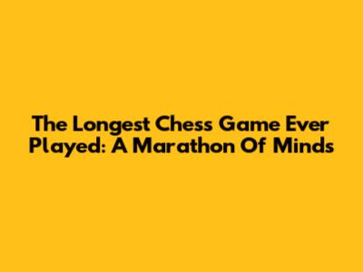 The Longest Chess Game Ever Played: A Marathon Of Minds