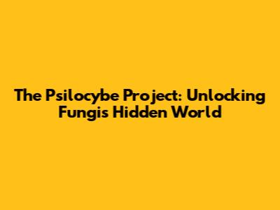 The Psilocybe Project: Unlocking Fungi's Hidden World