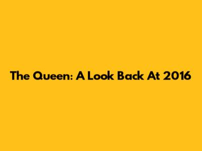 The Queen: A Look Back At 2016
