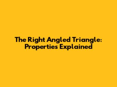 The Right Angled Triangle: Properties Explained