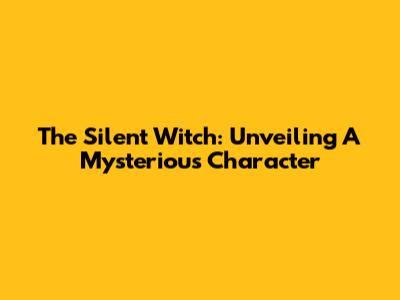 The Silent Witch: Unveiling A Mysterious Character