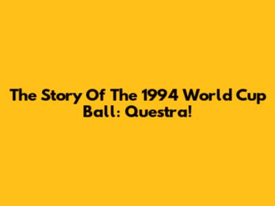 The Story Of The 1994 World Cup Ball: Questra!