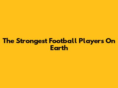 The Strongest Football Players On Earth
