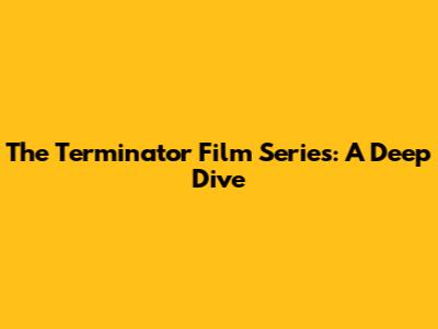 The Terminator Film Series: A Deep Dive