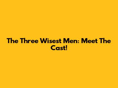 The Three Wisest Men: Meet The Cast!