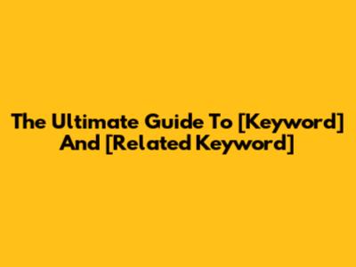 The Ultimate Guide To [Keyword] And [Related Keyword]