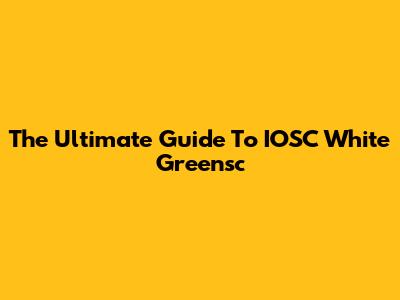 The Ultimate Guide To IOSC White Greensc