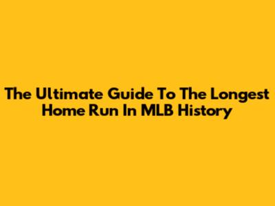 The Ultimate Guide To The Longest Home Run In MLB History