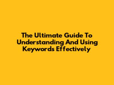 The Ultimate Guide To Understanding And Using Keywords Effectively