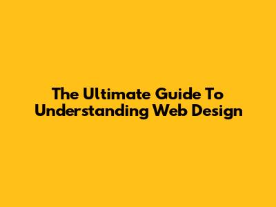 The Ultimate Guide To Understanding Web Design