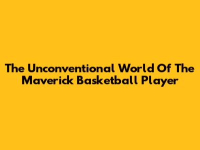 The Unconventional World Of The Maverick Basketball Player
