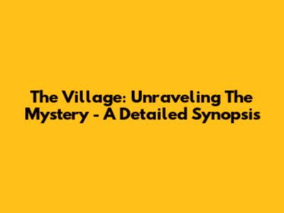 The Village: Unraveling The Mystery - A Detailed Synopsis