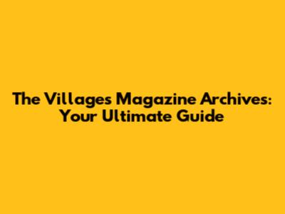 The Villages Magazine Archives: Your Ultimate Guide