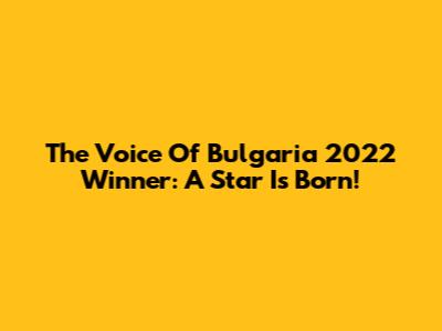 The Voice Of Bulgaria 2022 Winner: A Star Is Born!