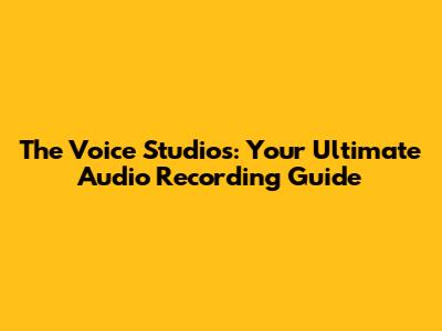 The Voice Studios: Your Ultimate Audio Recording Guide