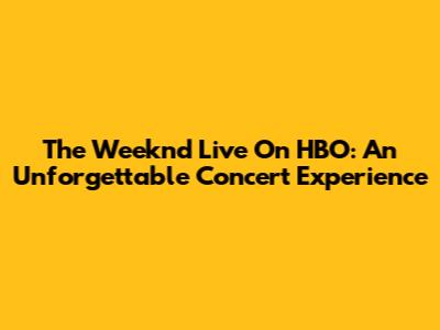 The Weeknd Live On HBO: An Unforgettable Concert Experience