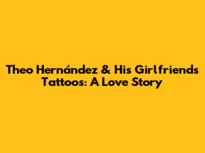 Theo Hernández & His Girlfriend's Tattoos: A Love Story