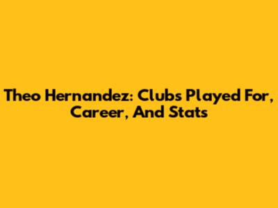 Theo Hernandez: Clubs Played For, Career, And Stats