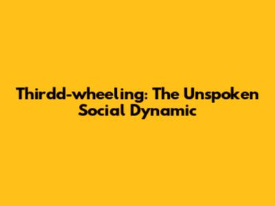 Thirdd-wheeling: The Unspoken Social Dynamic