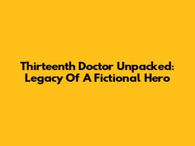 Thirteenth Doctor Unpacked: Legacy Of A Fictional Hero