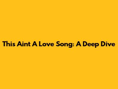 This Ain't A Love Song: A Deep Dive