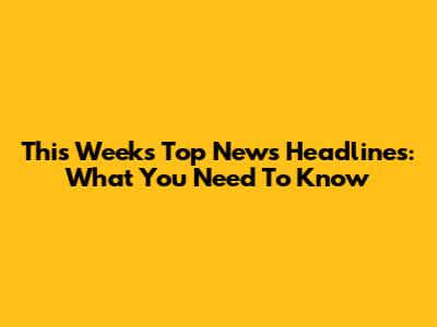 This Week's Top News Headlines: What You Need To Know