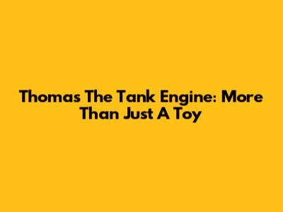 Thomas The Tank Engine: More Than Just A Toy