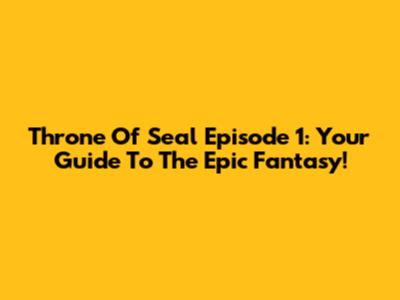 Throne Of Seal Episode 1: Your Guide To The Epic Fantasy!