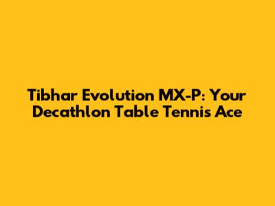 Tibhar Evolution MX-P: Your Decathlon Table Tennis Ace