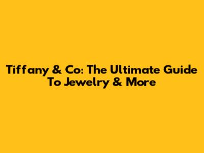 Tiffany & Co: The Ultimate Guide To Jewelry & More
