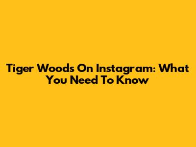 Tiger Woods On Instagram: What You Need To Know