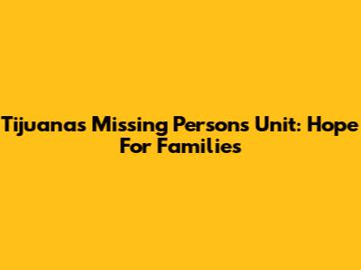 Tijuana's Missing Persons Unit: Hope For Families