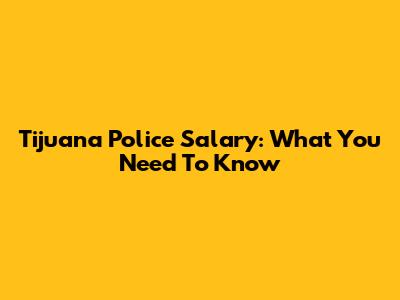 Tijuana Police Salary: What You Need To Know