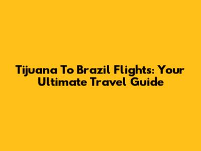 Tijuana To Brazil Flights: Your Ultimate Travel Guide
