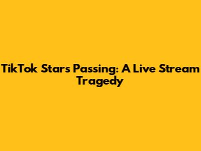 TikTok Star's Passing: A Live Stream Tragedy