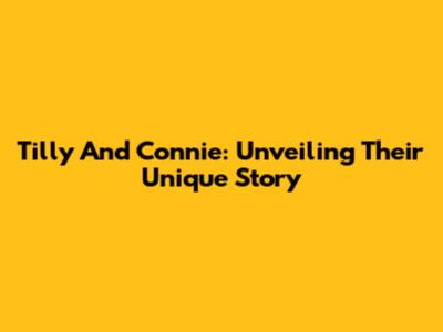 Tilly And Connie: Unveiling Their Unique Story