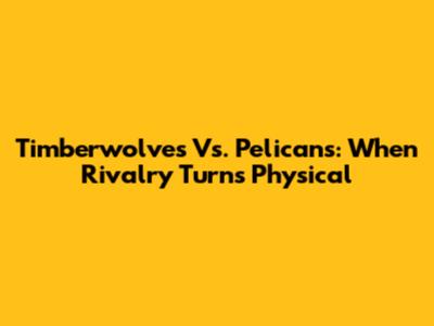Timberwolves Vs. Pelicans: When Rivalry Turns Physical
