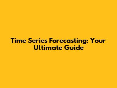 Time Series Forecasting: Your Ultimate Guide