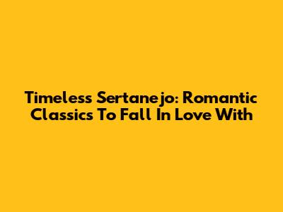 Timeless Sertanejo: Romantic Classics To Fall In Love With