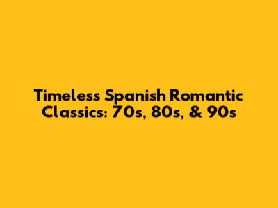 Timeless Spanish Romantic Classics: 70s, 80s, & 90s