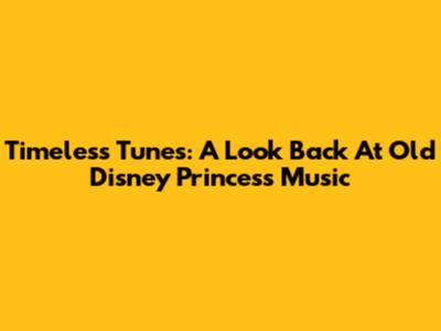 Timeless Tunes: A Look Back At Old Disney Princess Music