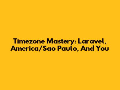 Timezone Mastery: Laravel, America/Sao_Paulo, And You