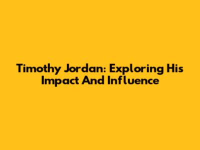 Timothy Jordan: Exploring His Impact And Influence