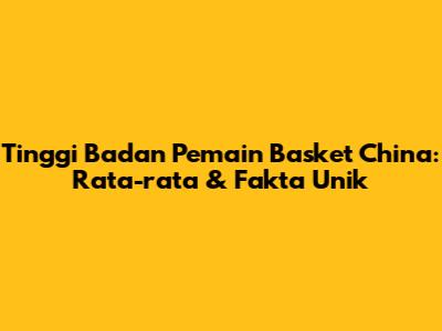 Tinggi Badan Pemain Basket China: Rata-rata & Fakta Unik