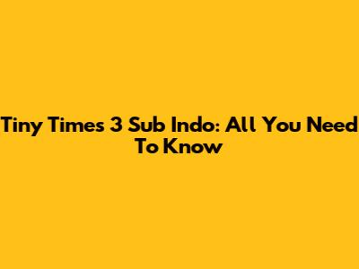 Tiny Times 3 Sub Indo: All You Need To Know
