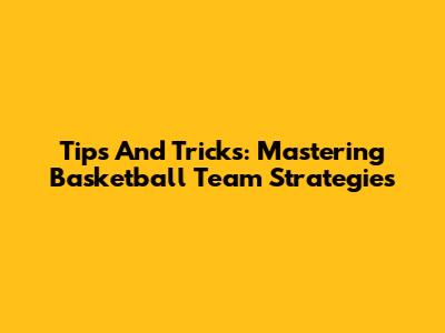 Tips And Tricks: Mastering Basketball Team Strategies