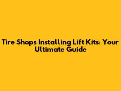 Tire Shops Installing Lift Kits: Your Ultimate Guide