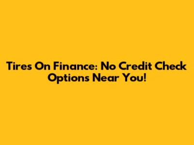 Tires On Finance: No Credit Check Options Near You!