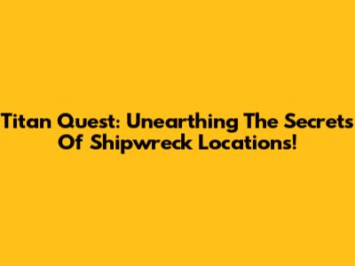 Titan Quest: Unearthing The Secrets Of Shipwreck Locations!