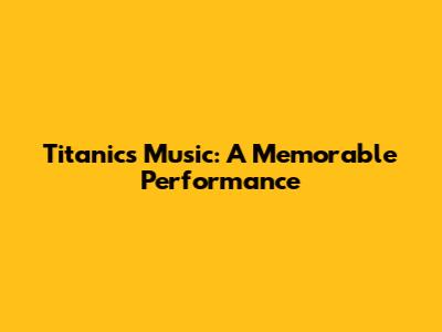 Titanic's Music: A Memorable Performance